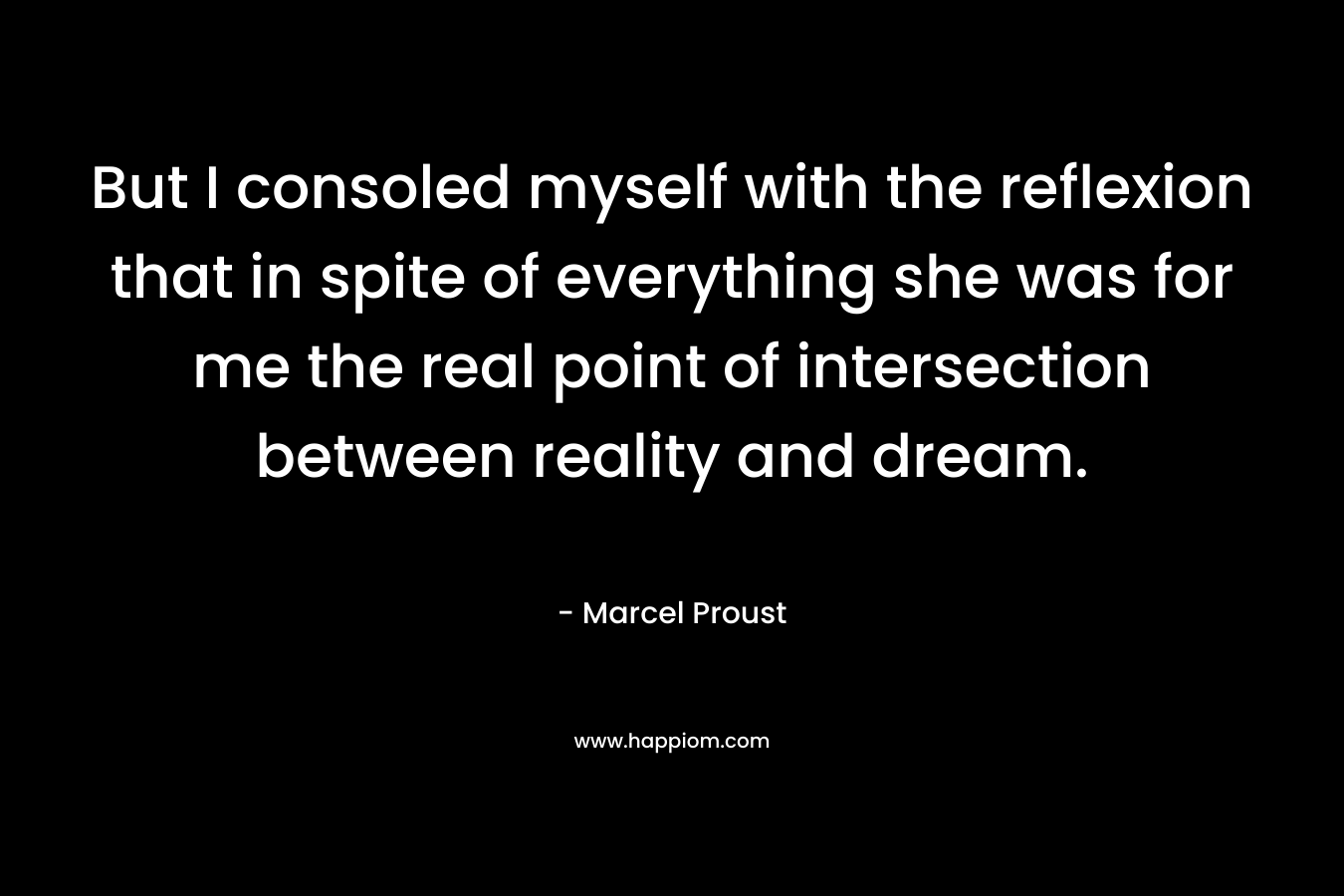 But I consoled myself with the reflexion that in spite of everything she was for me the real point of intersection between reality and dream. – Marcel Proust