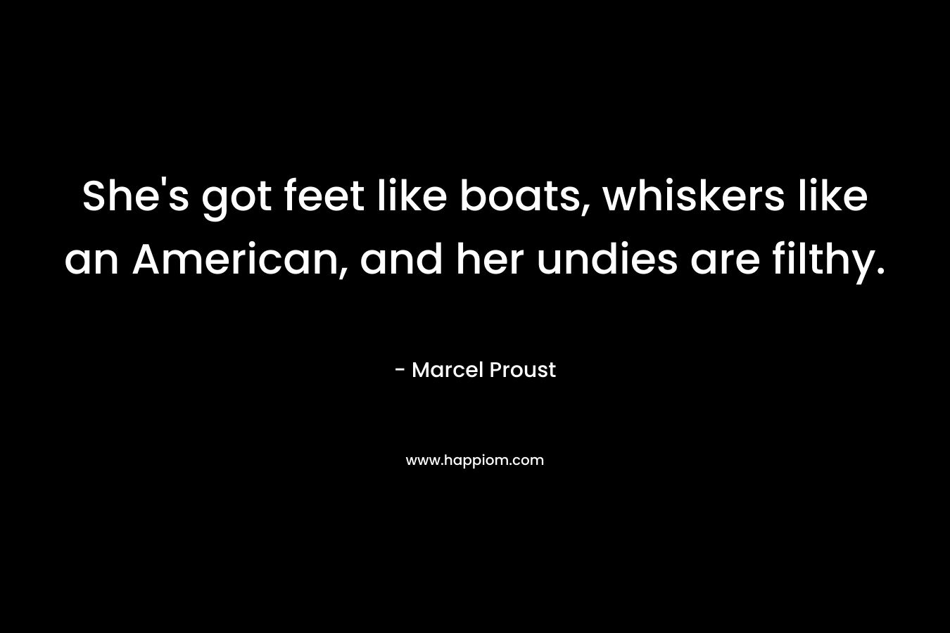 She's got feet like boats, whiskers like an American, and her undies are filthy.
