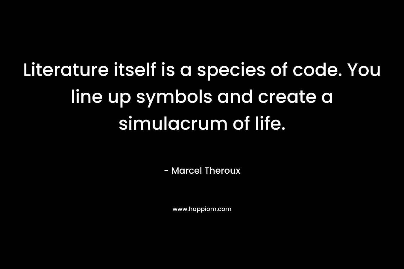 Literature itself is a species of code. You line up symbols and create a simulacrum of life. – Marcel Theroux