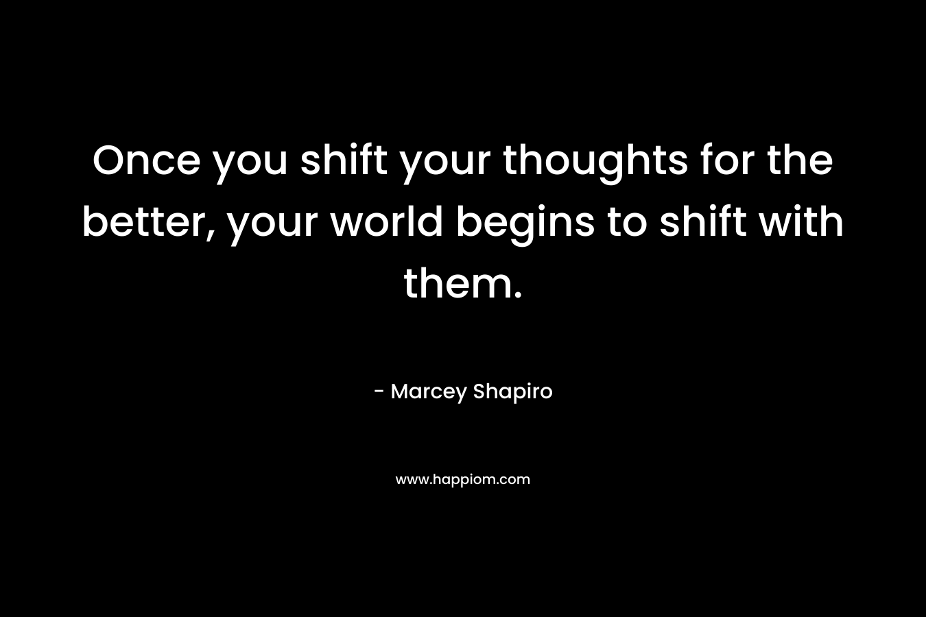 Once you shift your thoughts for the better, your world begins to shift with them. – Marcey Shapiro