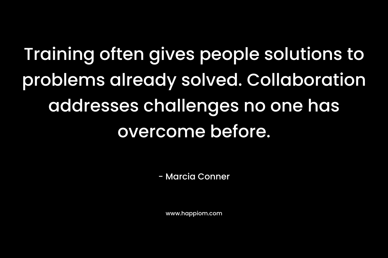 Training often gives people solutions to problems already solved. Collaboration addresses challenges no one has overcome before.