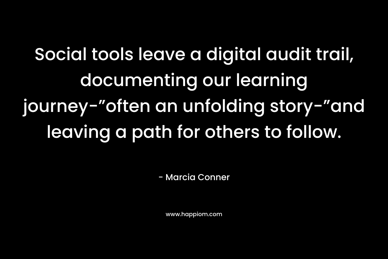 Social tools leave a digital audit trail, documenting our learning journey-”often an unfolding story-”and leaving a path for others to follow. – Marcia Conner