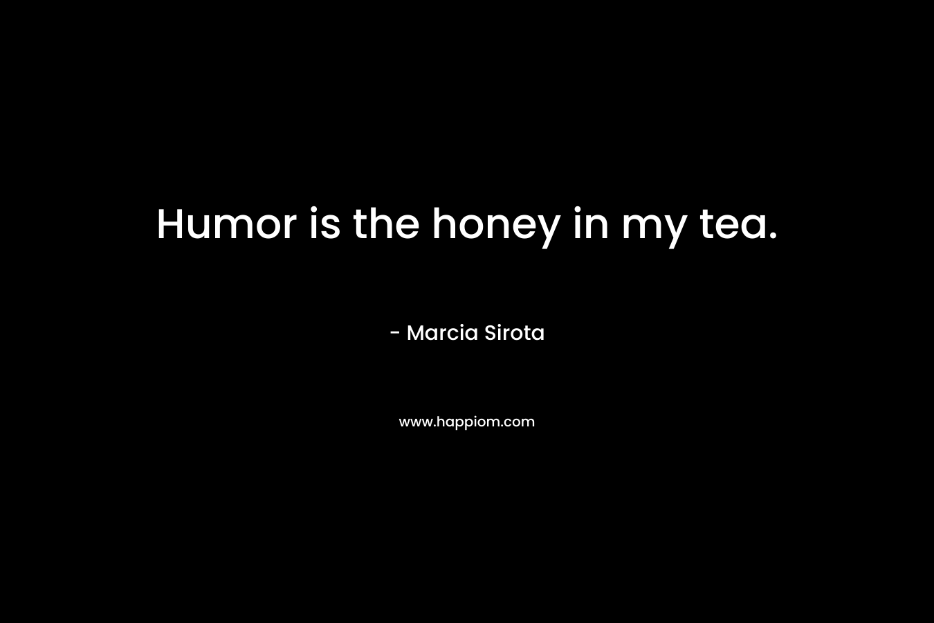 Humor is the honey in my tea. – Marcia Sirota
