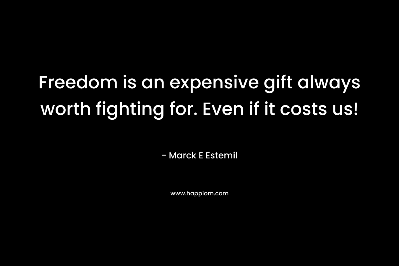 Freedom is an expensive gift always worth fighting for. Even if it costs us!