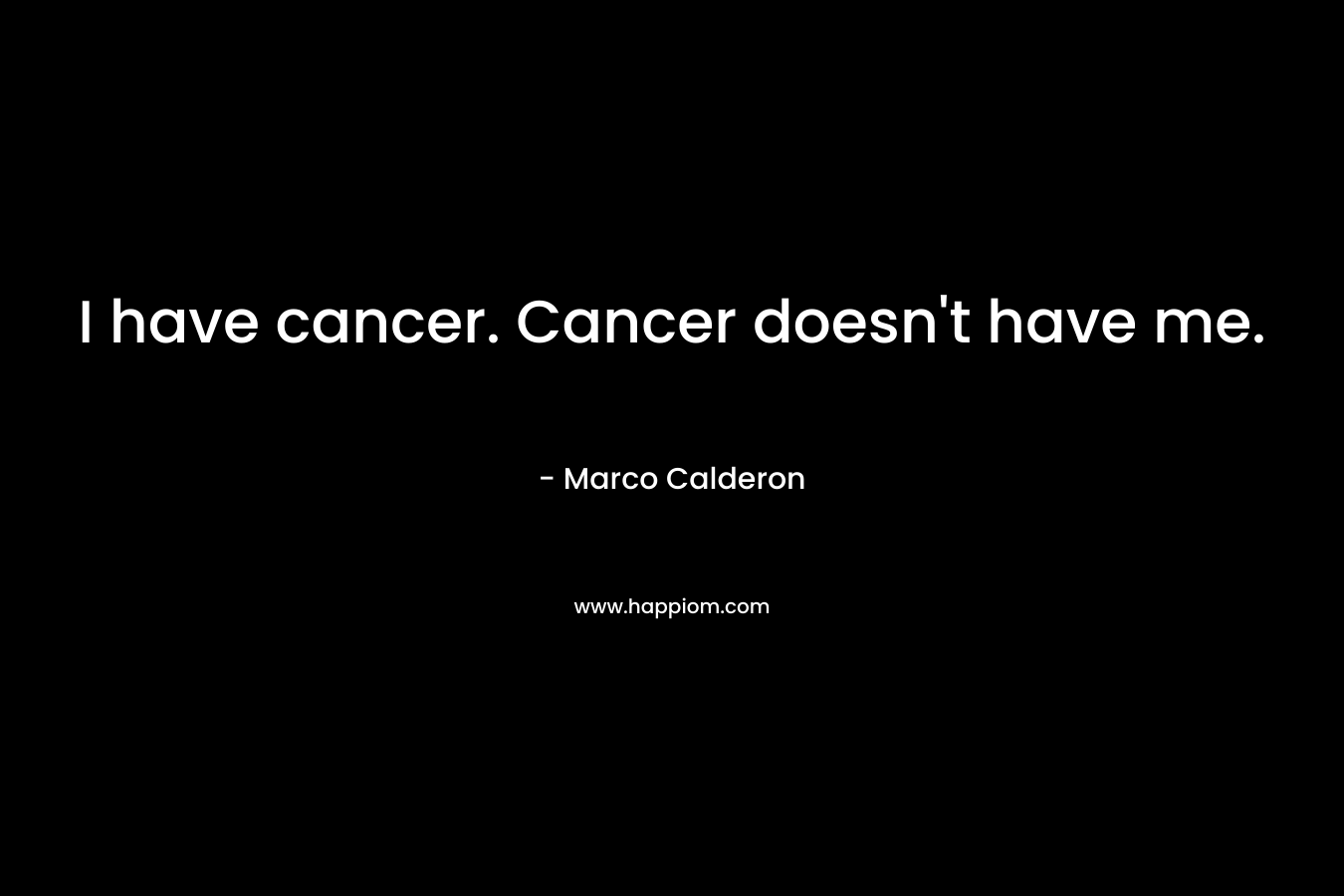 I have cancer. Cancer doesn’t have me. – Marco Calderon