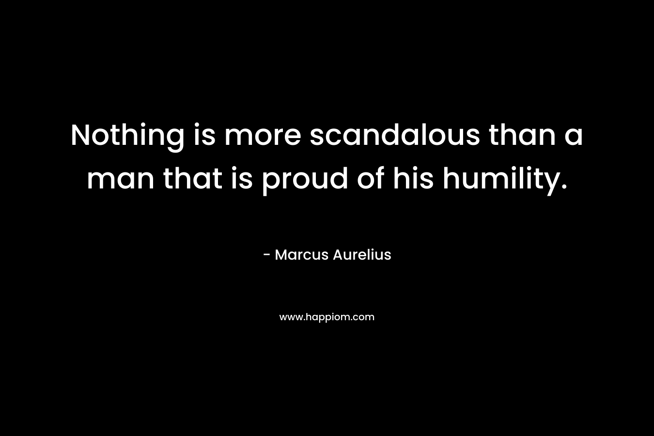 Nothing is more scandalous than a man that is proud of his humility.