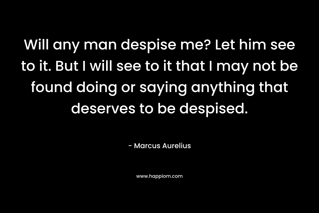 Will any man despise me? Let him see to it. But I will see to it that I may not be found doing or saying anything that deserves to be despised.