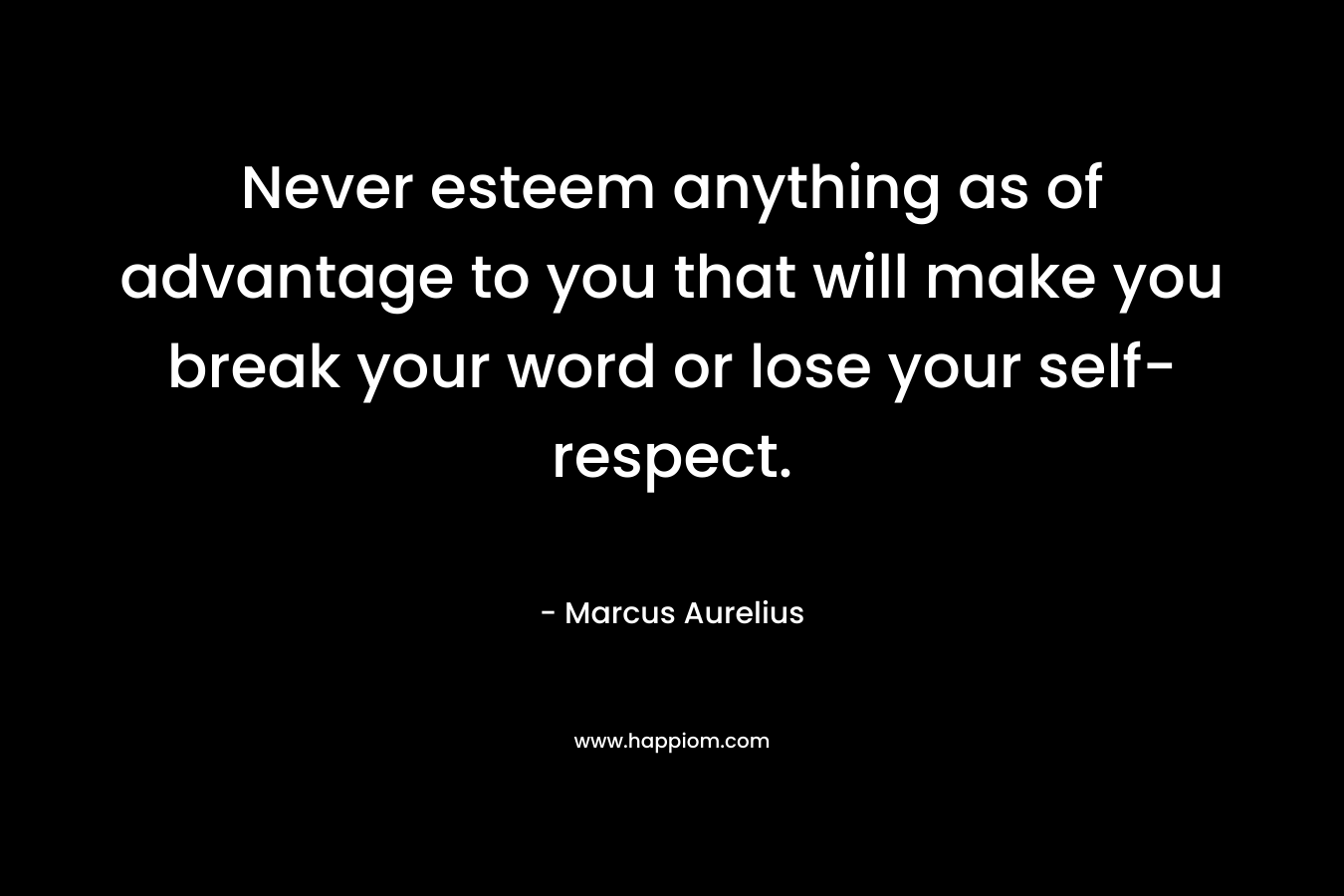Never esteem anything as of advantage to you that will make you break your word or lose your self-respect.