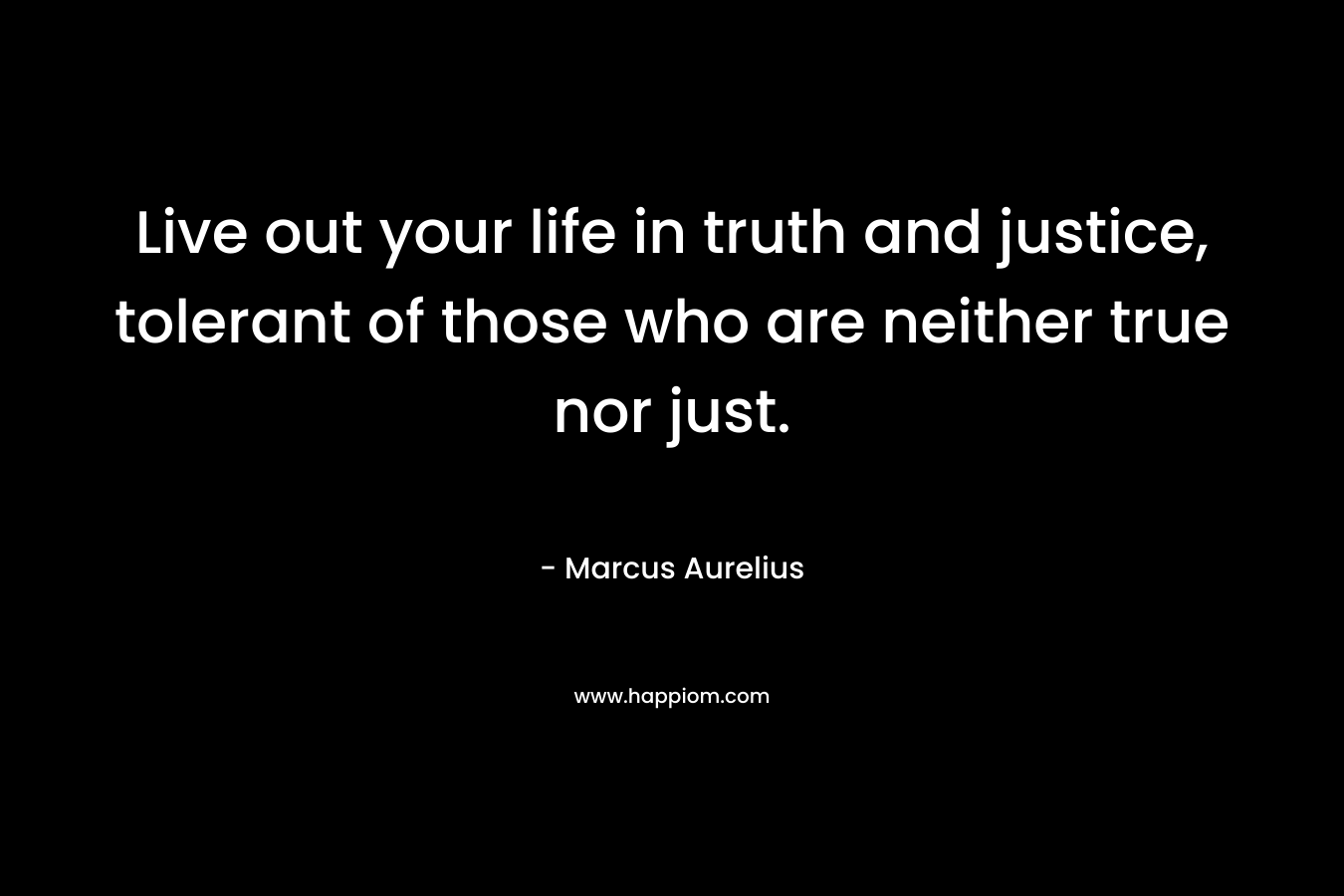 Live out your life in truth and justice, tolerant of those who are neither true nor just.