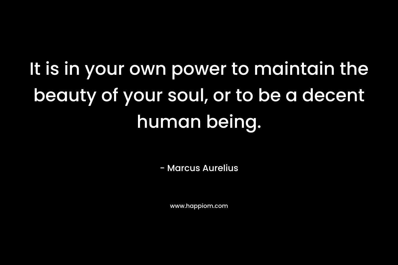 It is in your own power to maintain the beauty of your soul, or to be a decent human being. – Marcus Aurelius