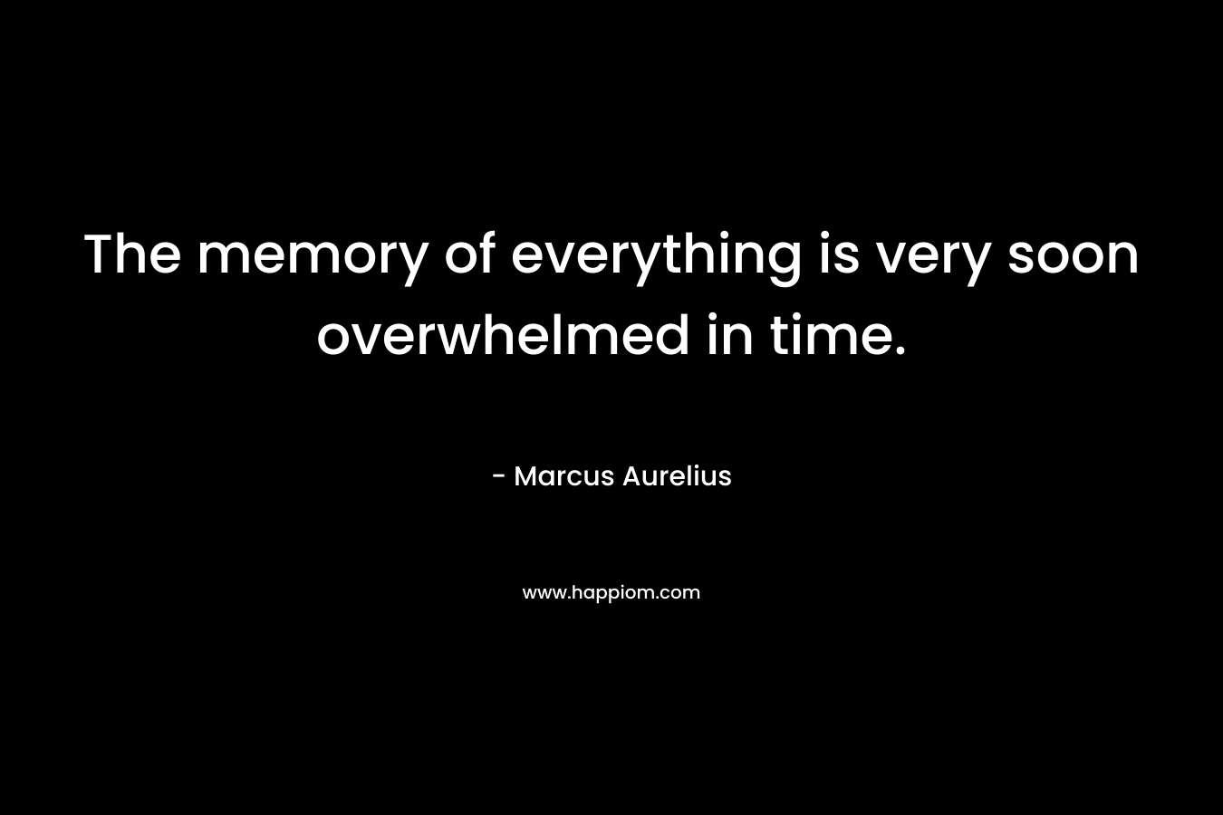 The memory of everything is very soon overwhelmed in time.