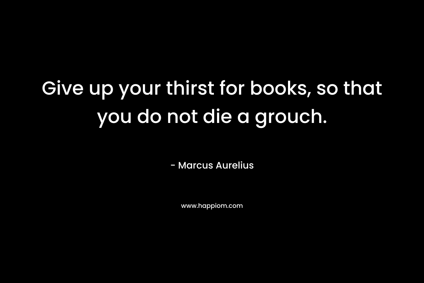 Give up your thirst for books, so that you do not die a grouch.