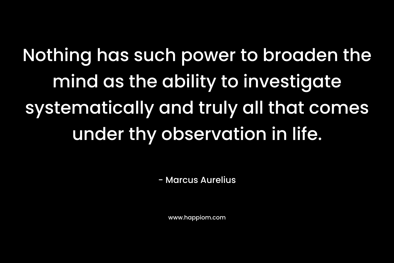 Nothing has such power to broaden the mind as the ability to investigate systematically and truly all that comes under thy observation in life.