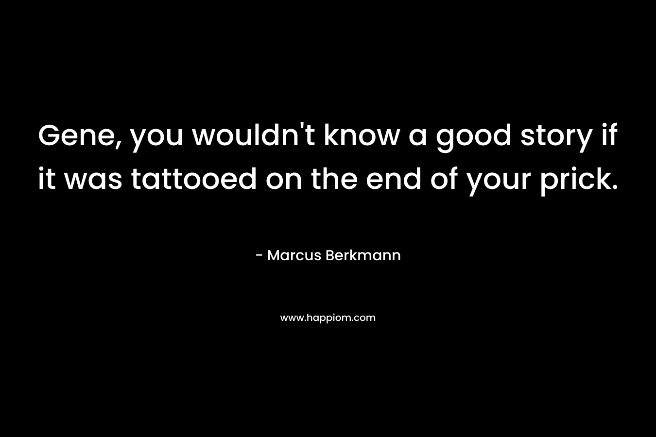 Gene, you wouldn't know a good story if it was tattooed on the end of your prick.