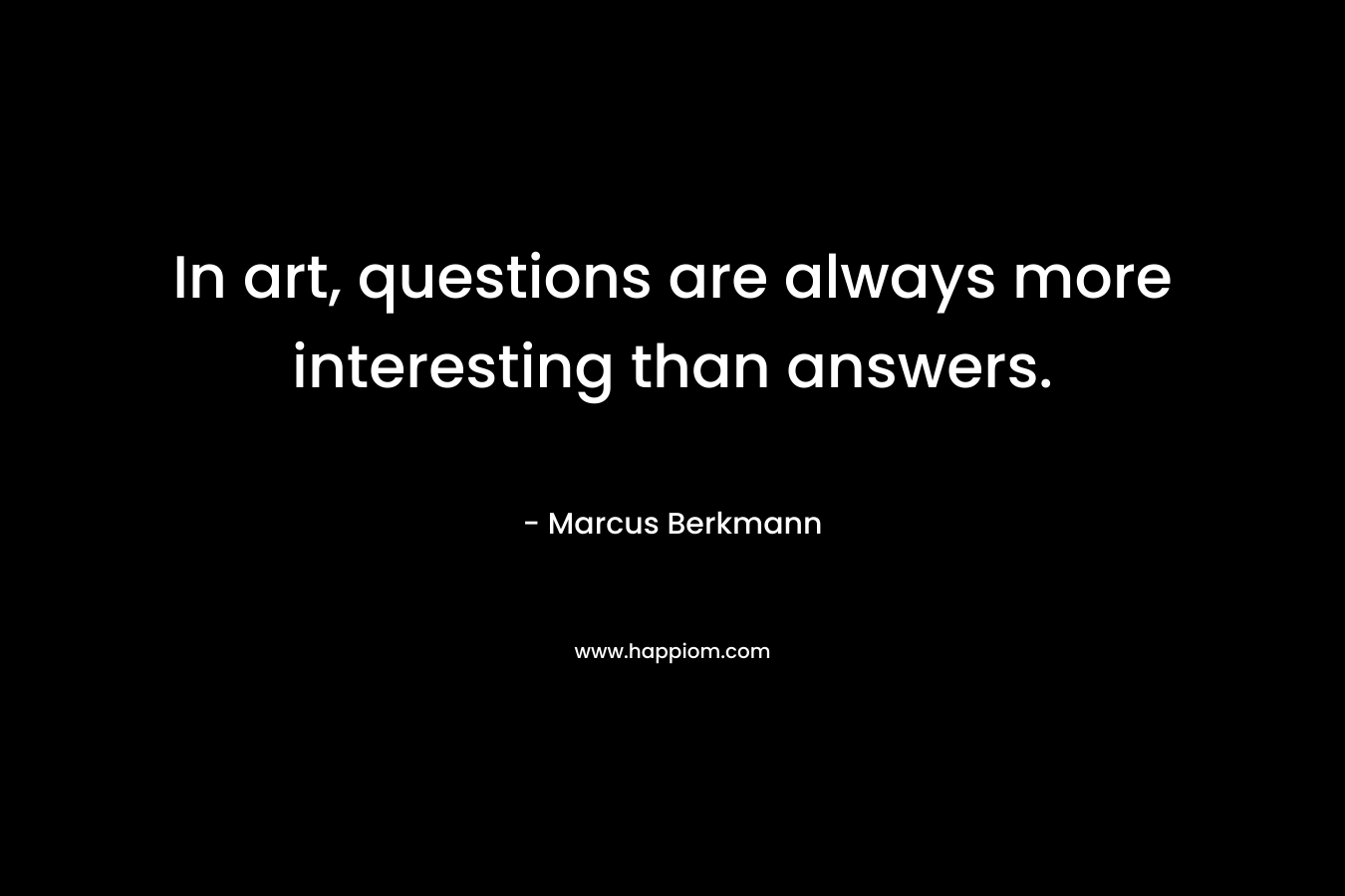 In art, questions are always more interesting than answers.