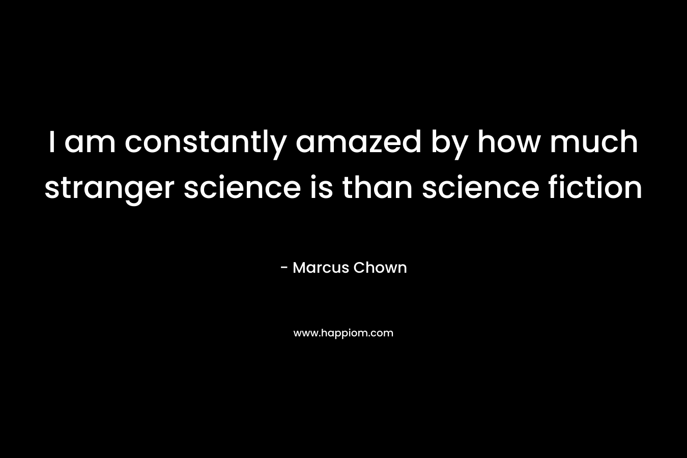 I am constantly amazed by how much stranger science is than science fiction – Marcus Chown
