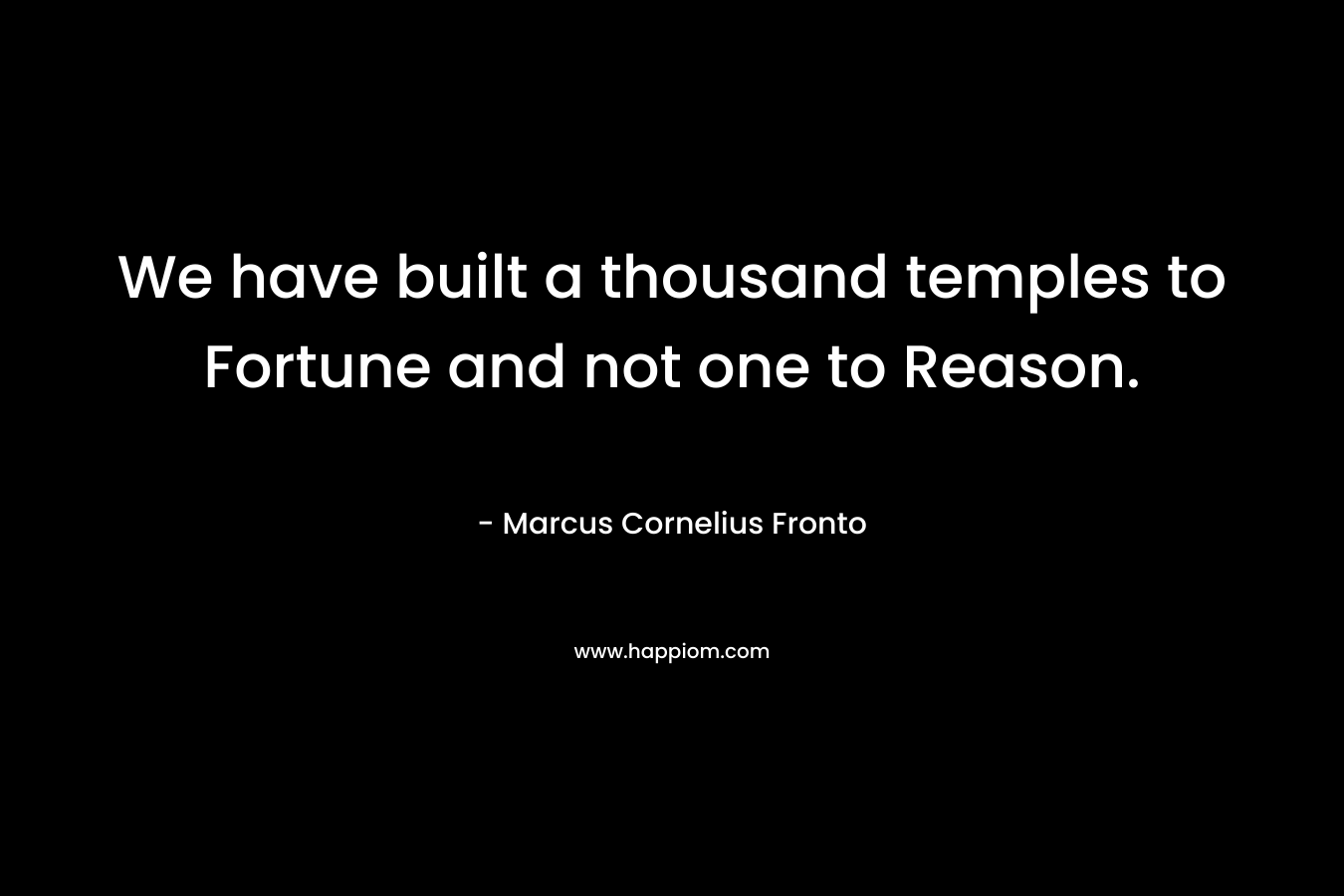 We have built a thousand temples to Fortune and not one to Reason. – Marcus Cornelius Fronto