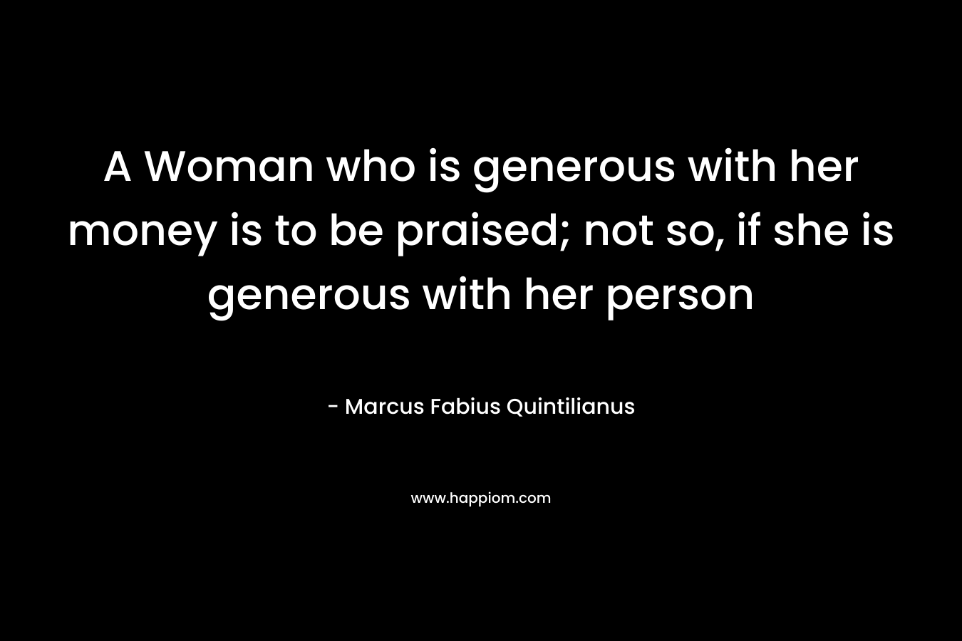 A Woman who is generous with her money is to be praised; not so, if she is generous with her person – Marcus Fabius Quintilianus