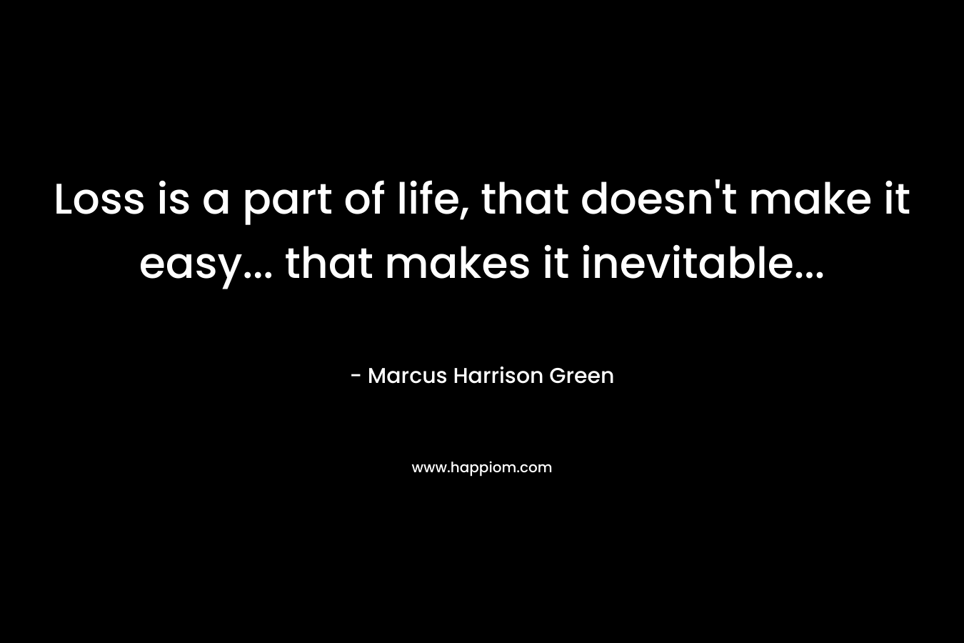 Loss is a part of life, that doesn’t make it easy… that makes it inevitable… – Marcus Harrison Green