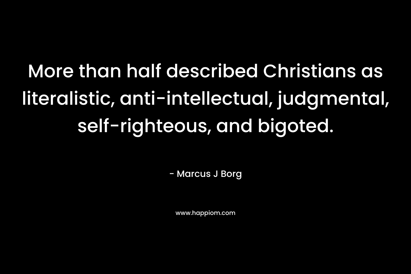 More than half described Christians as literalistic, anti-intellectual, judgmental, self-righteous, and bigoted. – Marcus J Borg