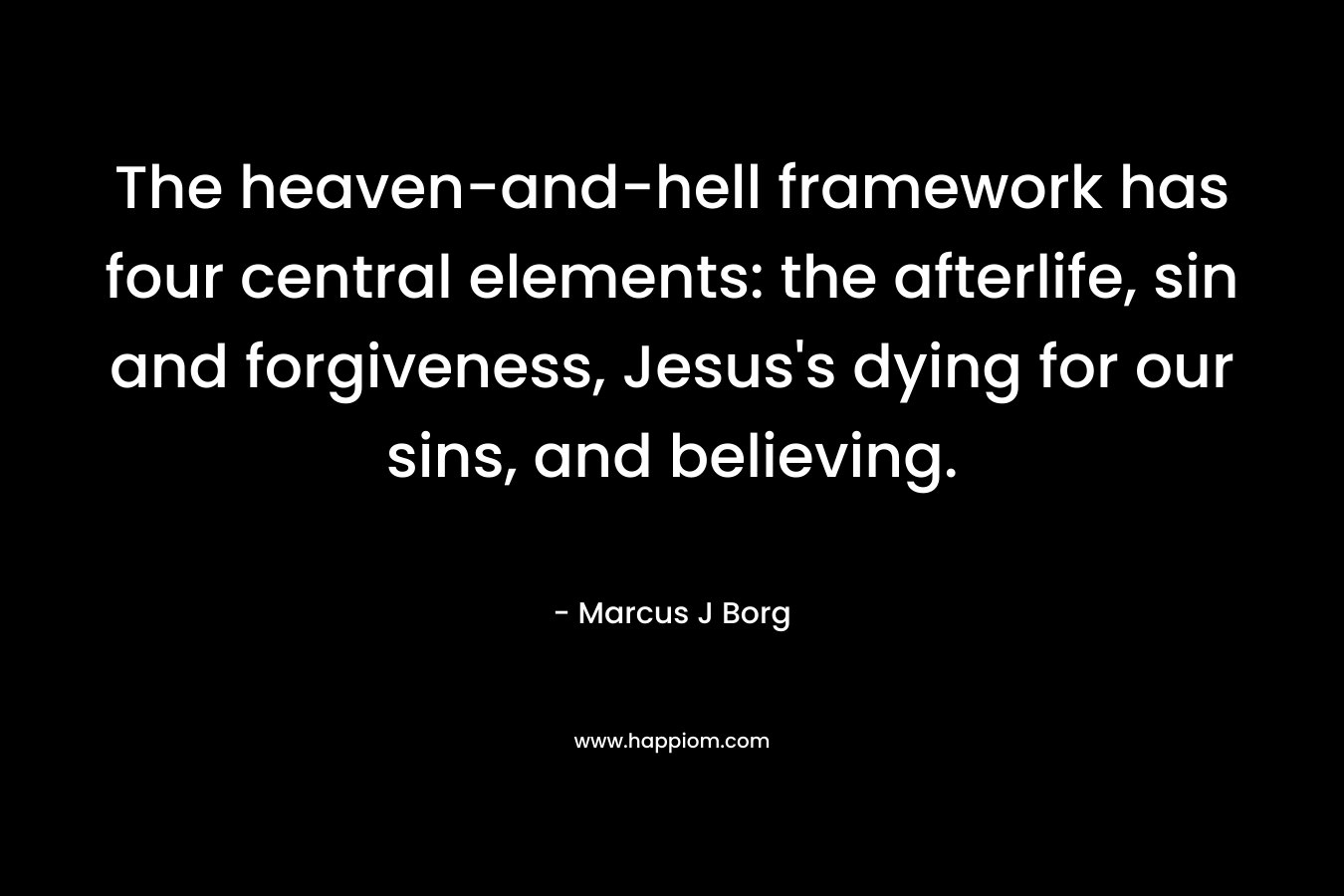 The heaven-and-hell framework has four central elements: the afterlife, sin and forgiveness, Jesus’s dying for our sins, and believing. – Marcus J Borg