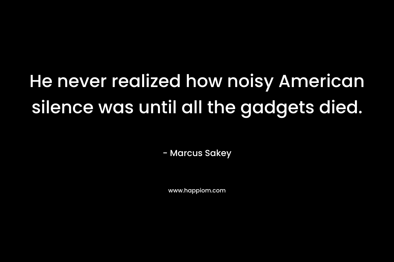 He never realized how noisy American silence was until all the gadgets died. – Marcus Sakey