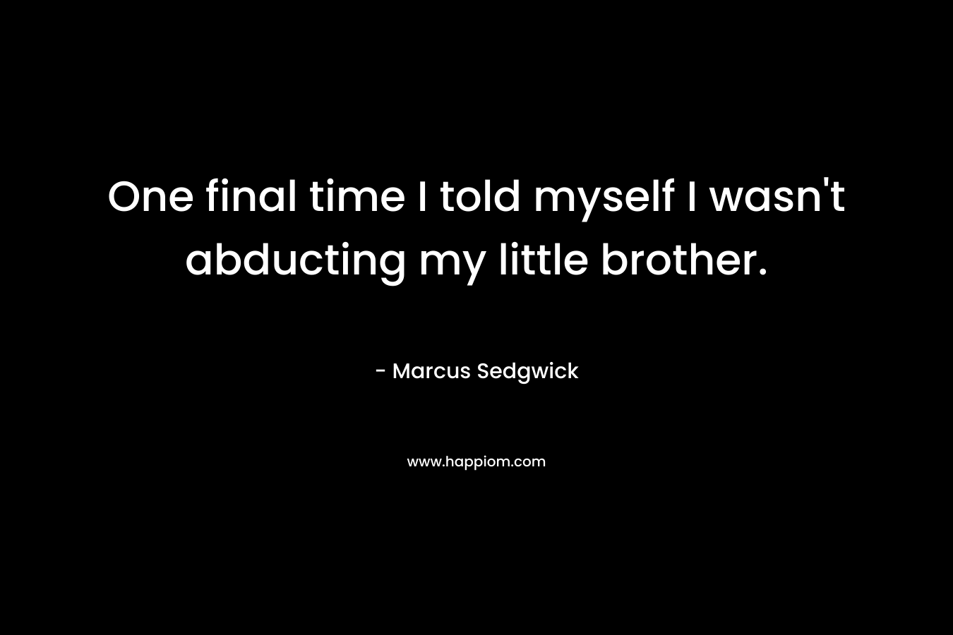One final time I told myself I wasn’t abducting my little brother. – Marcus Sedgwick