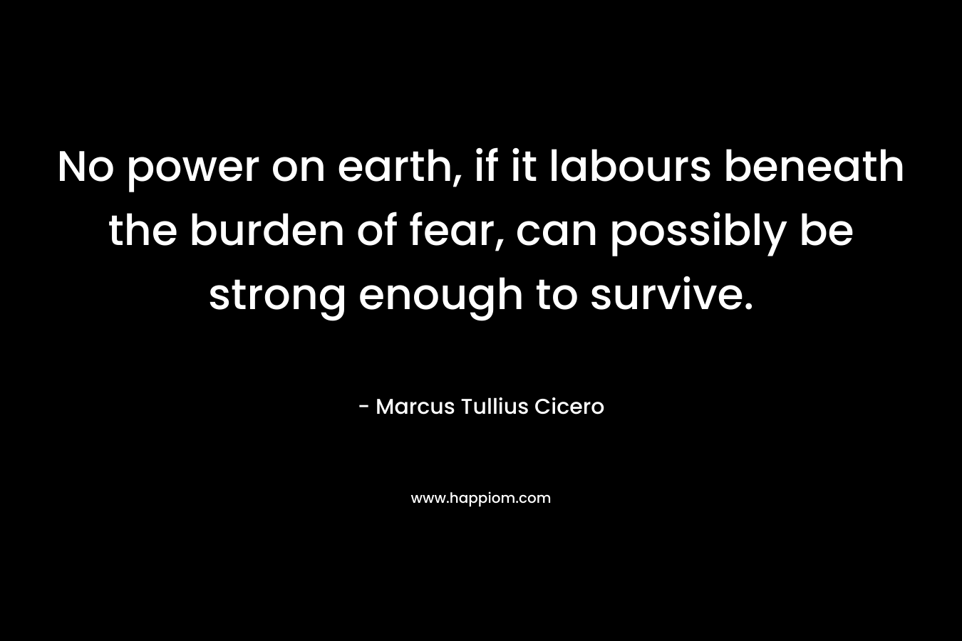 No power on earth, if it labours beneath the burden of fear, can possibly be strong enough to survive.
