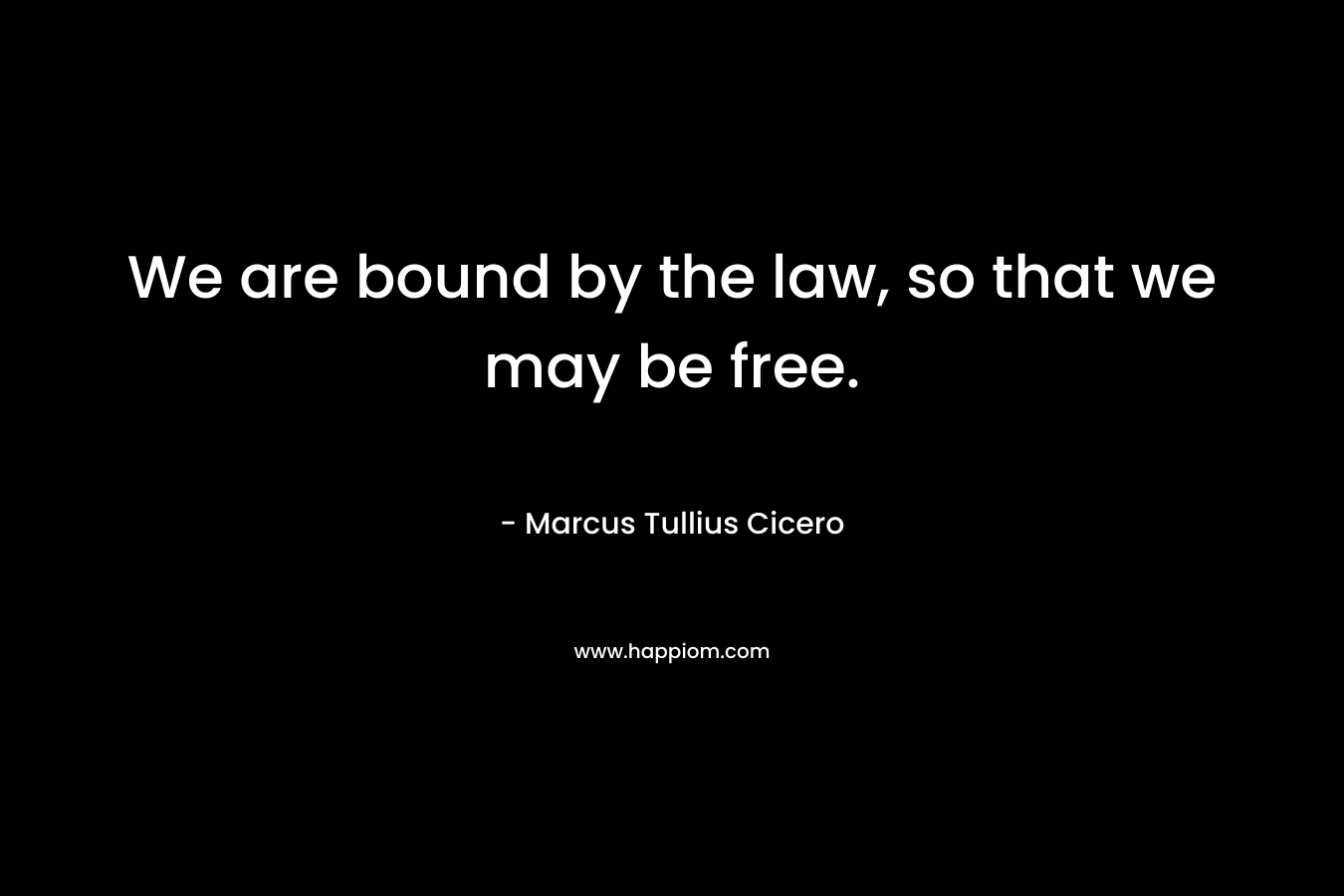 We are bound by the law, so that we may be free. – Marcus Tullius Cicero