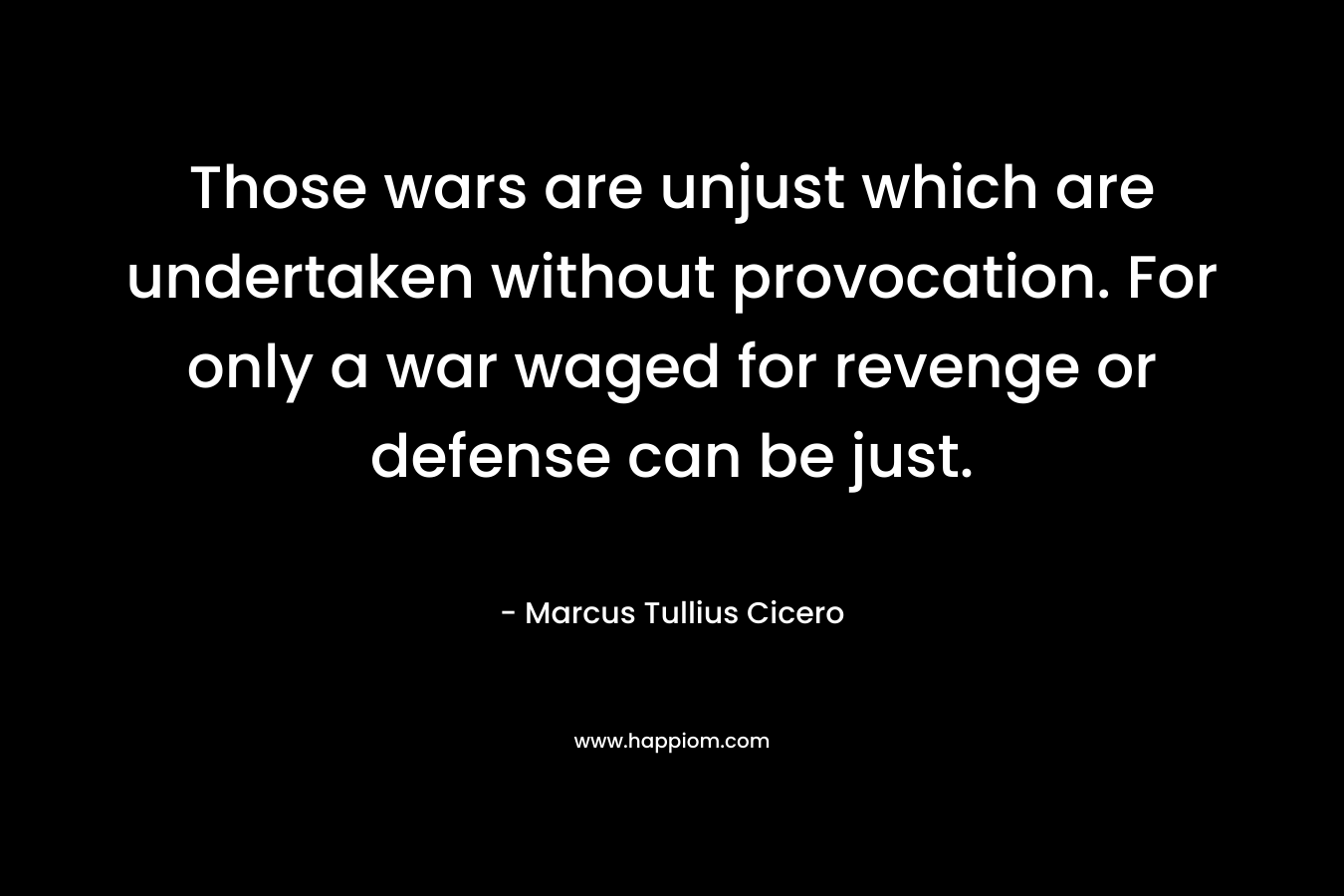 Those wars are unjust which are undertaken without provocation. For only a war waged for revenge or defense can be just. – Marcus Tullius Cicero