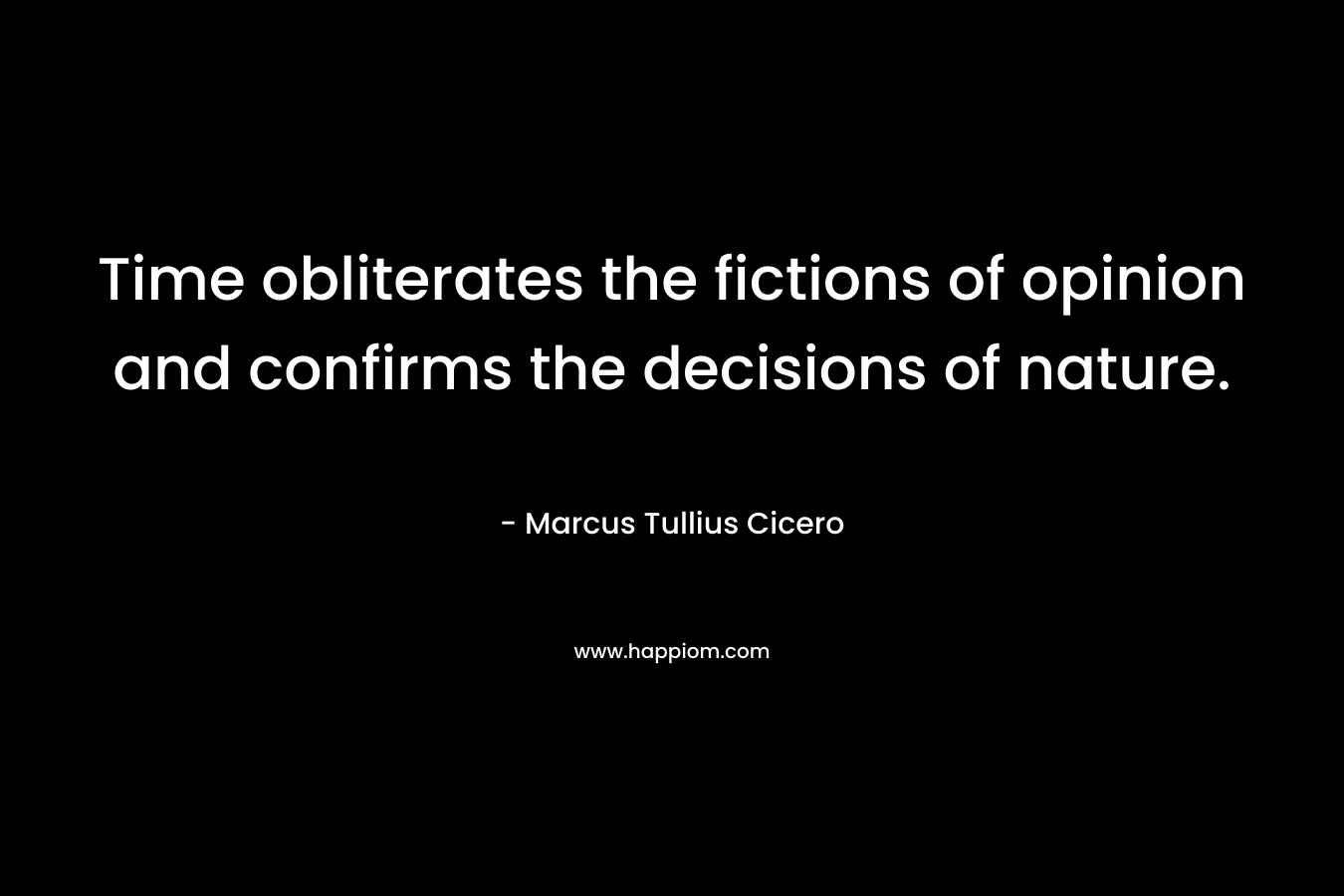 Time obliterates the fictions of opinion and confirms the decisions of nature.