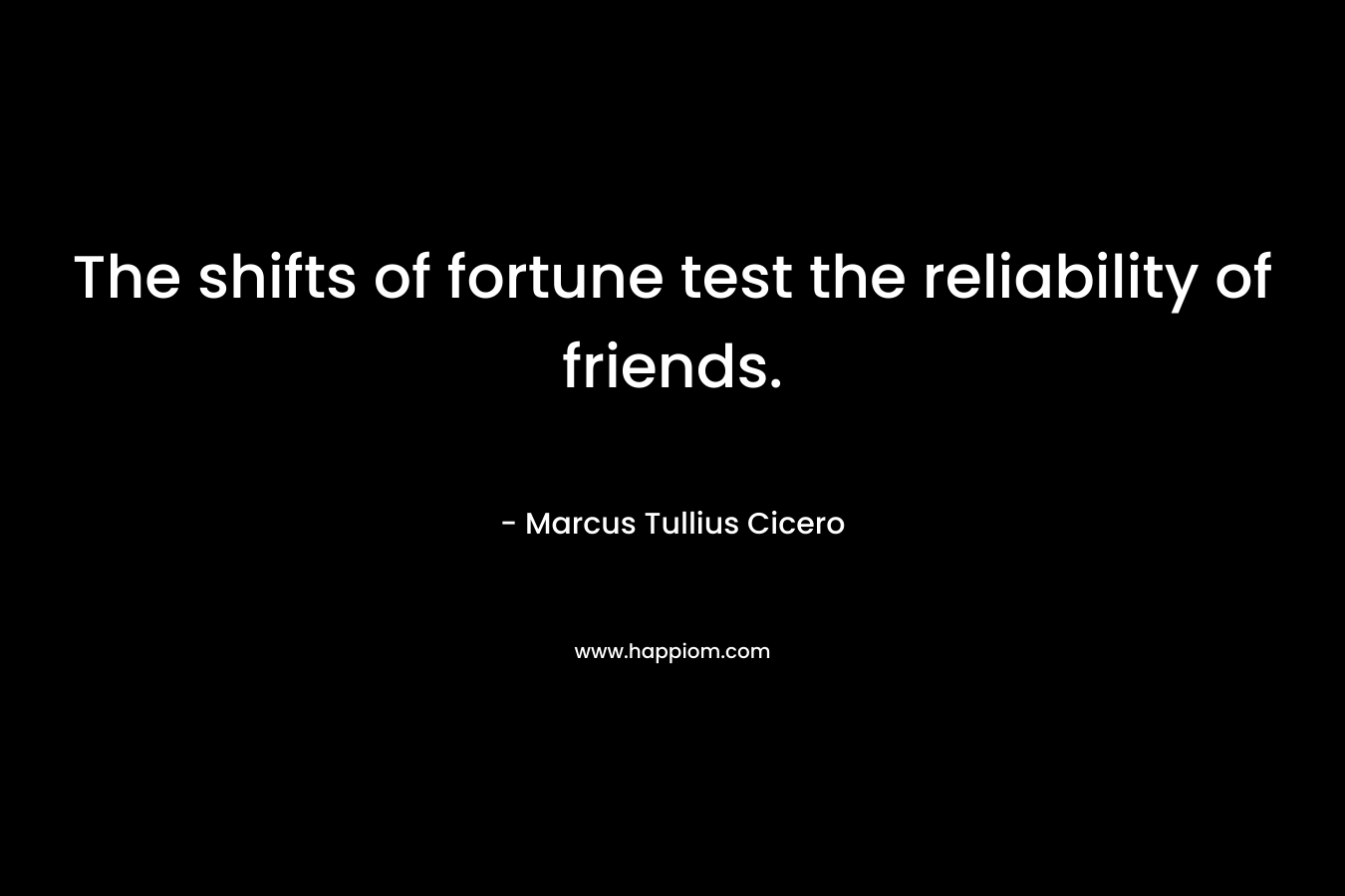 The shifts of fortune test the reliability of friends. – Marcus Tullius Cicero