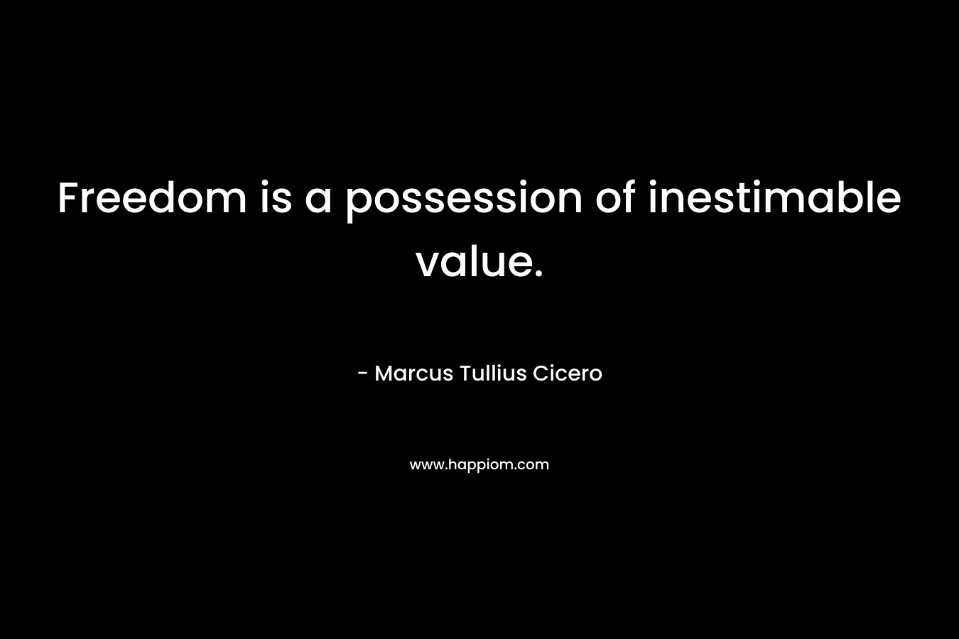 Freedom is a possession of inestimable value. – Marcus Tullius Cicero