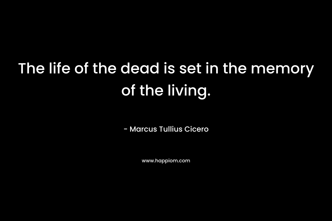 The life of the dead is set in the memory of the living. – Marcus Tullius Cicero