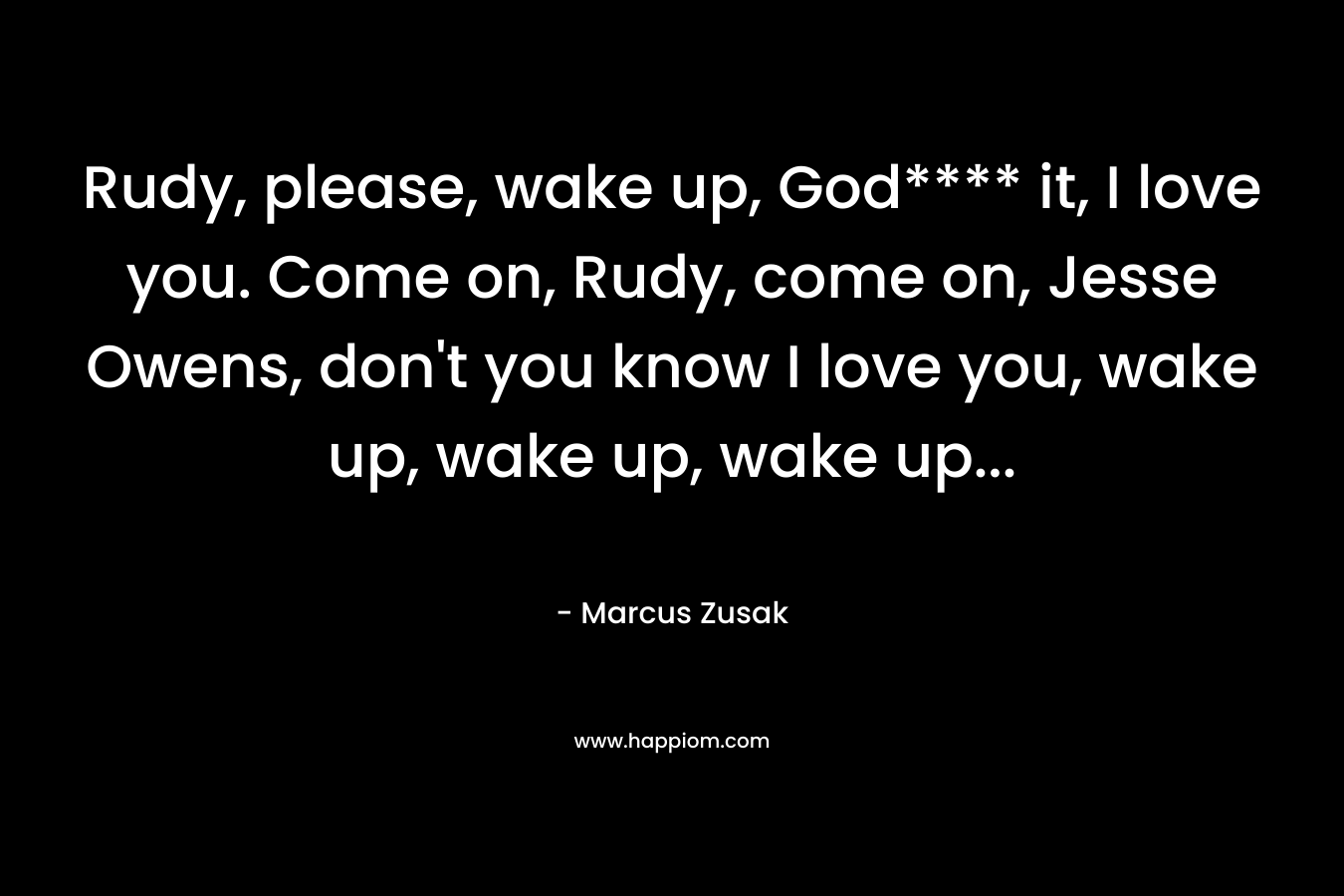 Rudy, please, wake up, God**** it, I love you. Come on, Rudy, come on, Jesse Owens, don’t you know I love you, wake up, wake up, wake up… – Marcus Zusak