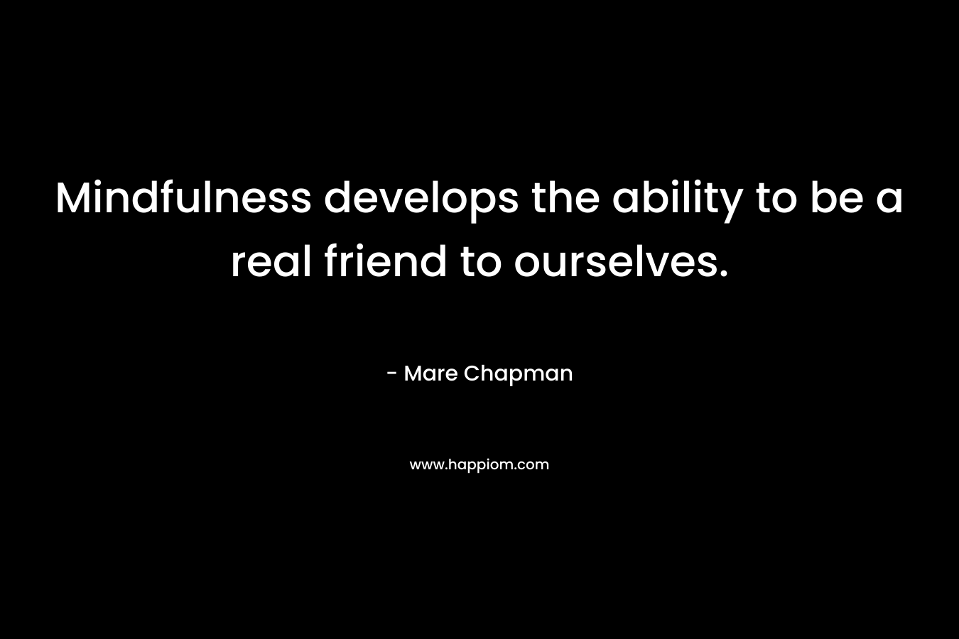 Mindfulness develops the ability to be a real friend to ourselves. – Mare Chapman
