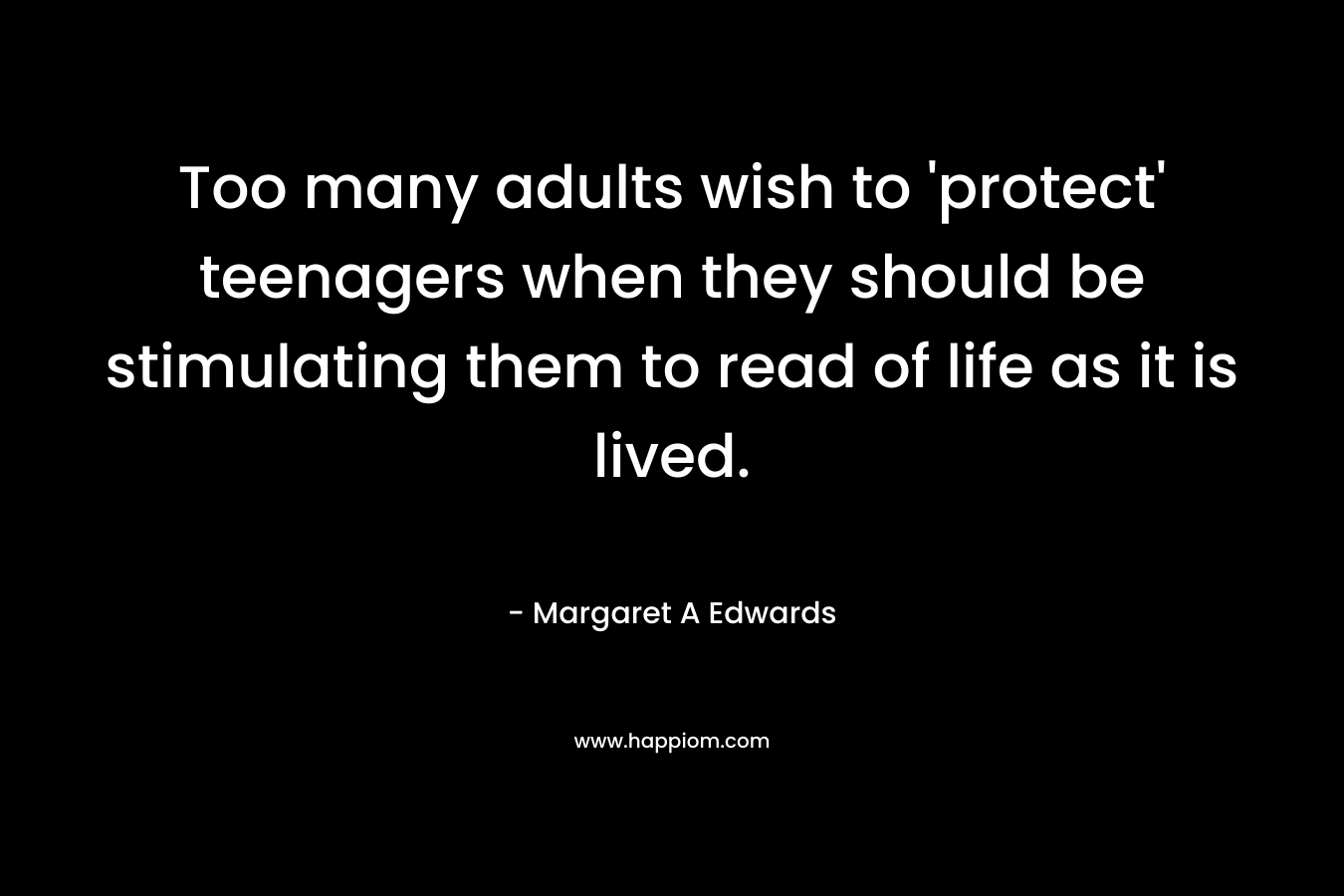 Too many adults wish to ‘protect’ teenagers when they should be stimulating them to read of life as it is lived. – Margaret A Edwards
