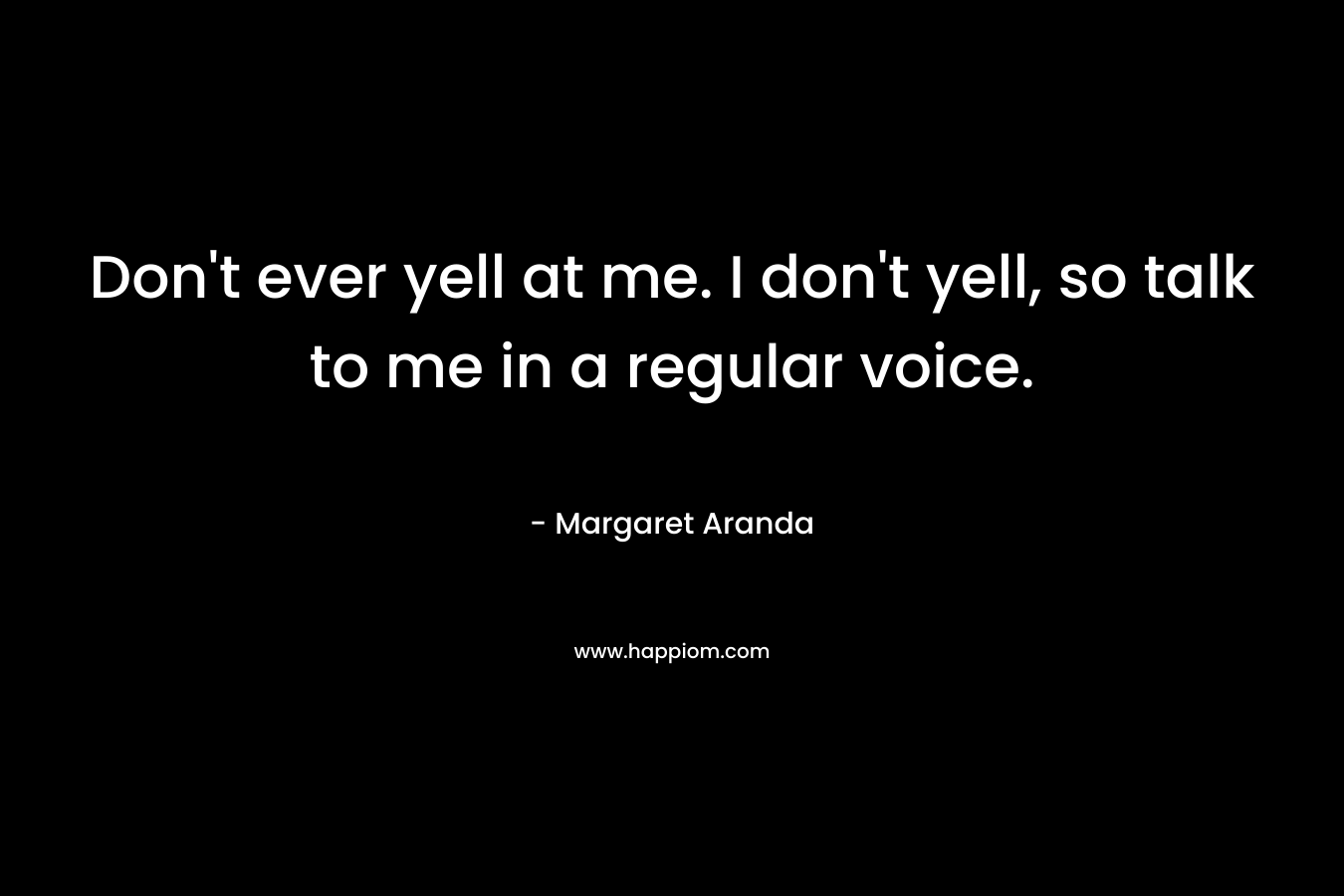 Don't ever yell at me. I don't yell, so talk to me in a regular voice.
