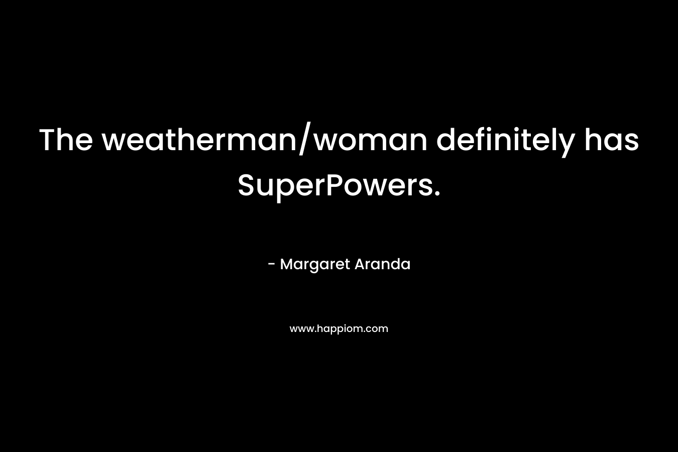 The weatherman/woman definitely has SuperPowers. – Margaret Aranda