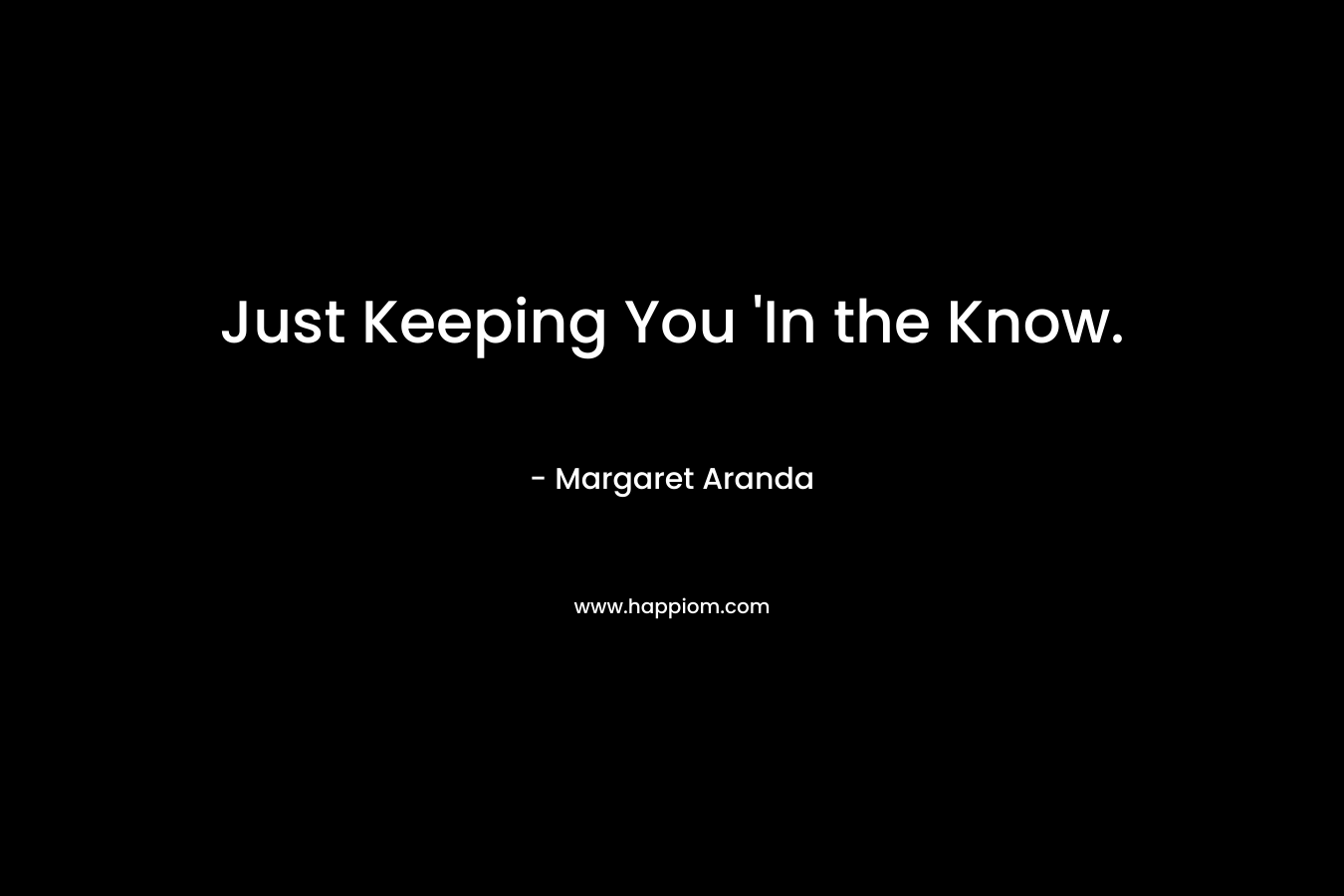 Just Keeping You ‘In the Know. – Margaret Aranda