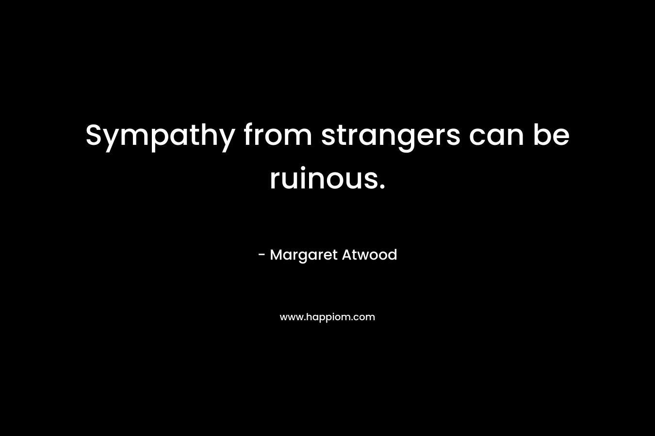 Sympathy from strangers can be ruinous.
