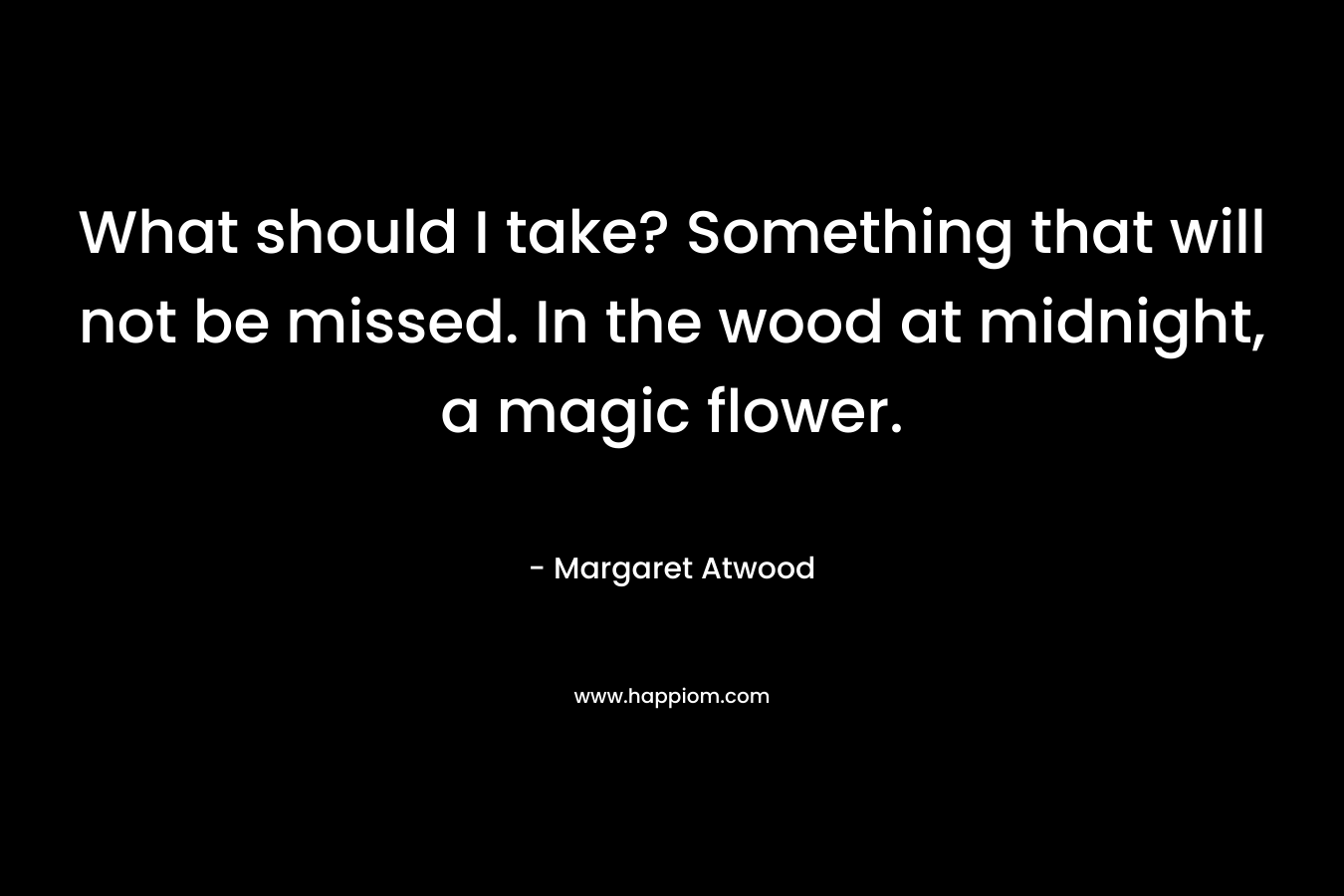 What should I take? Something that will not be missed. In the wood at midnight, a magic flower.
