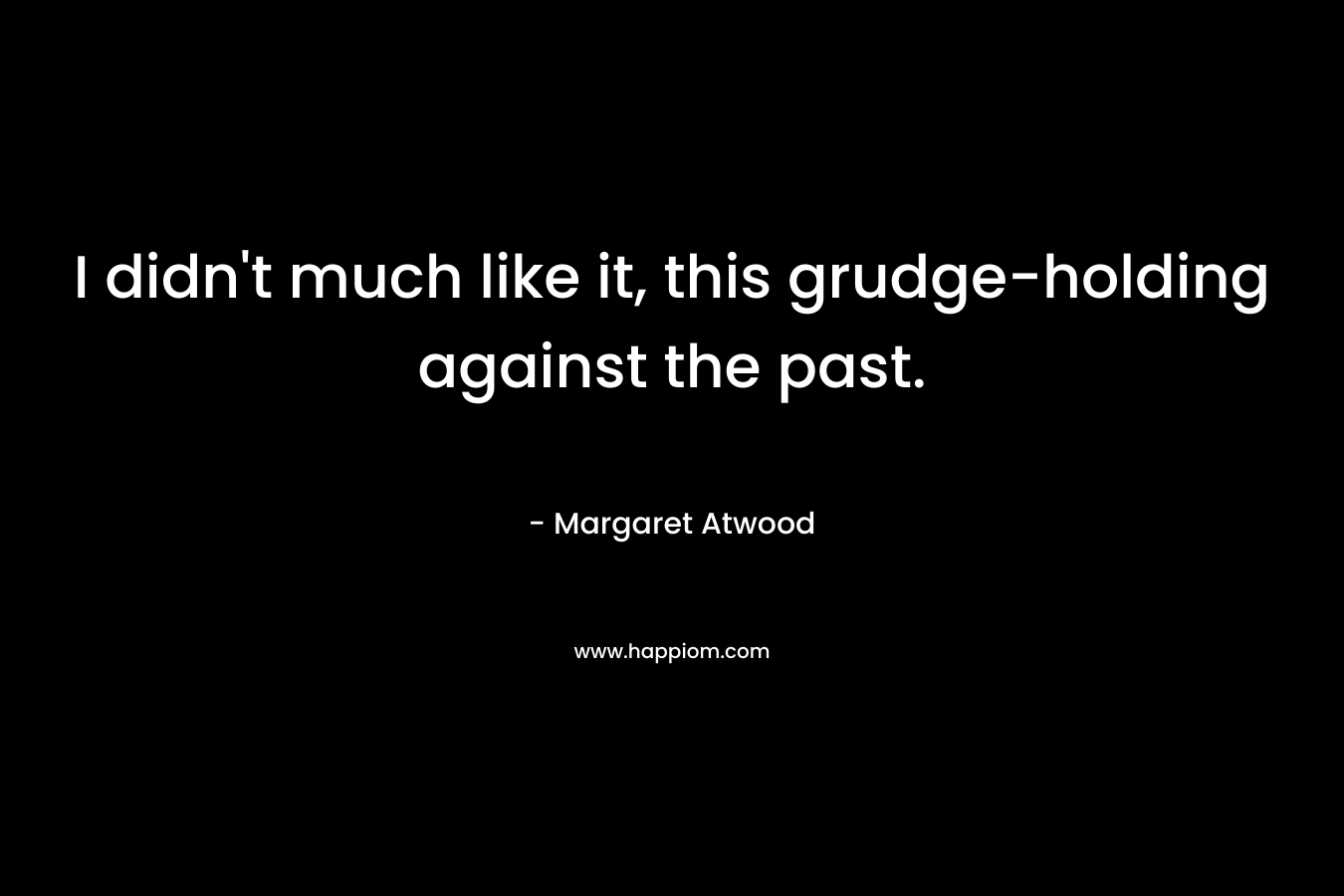 I didn’t much like it, this grudge-holding against the past. – Margaret Atwood