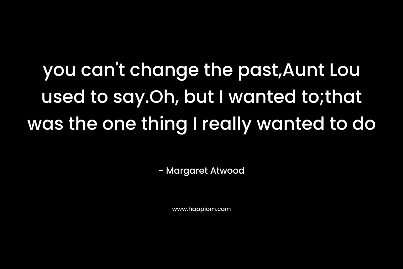 you can’t change the past,Aunt Lou used to say.Oh, but I wanted to;that was the one thing I really wanted to do – Margaret Atwood