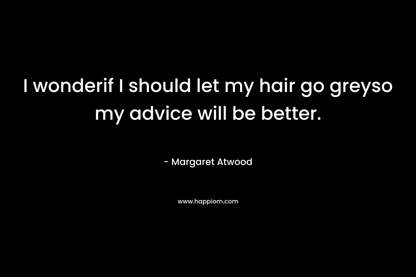 I wonderif I should let my hair go greyso my advice will be better. – Margaret Atwood