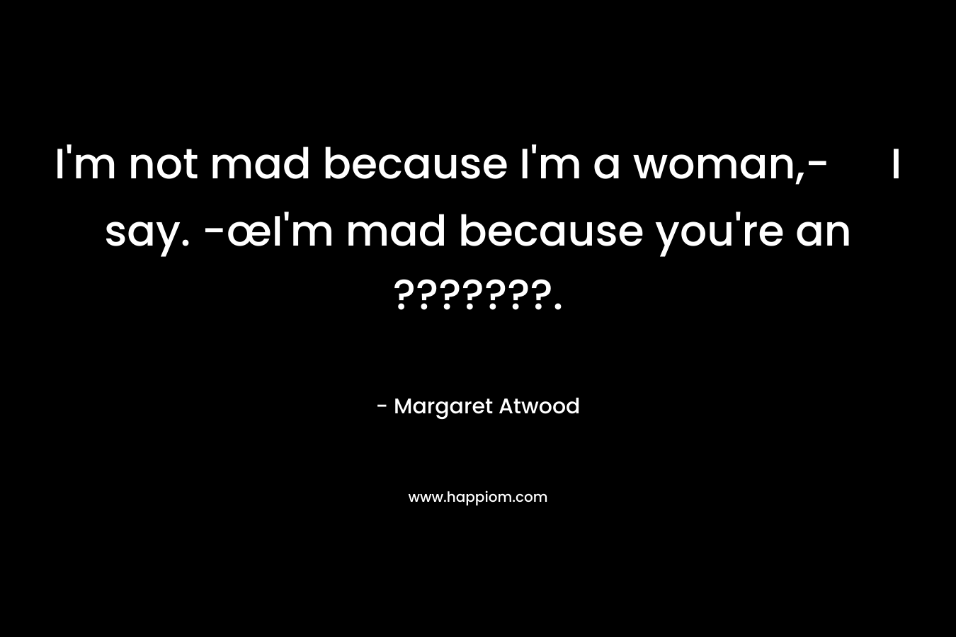 I'm not mad because I'm a woman,- I say. -œI'm mad because you're an ???????.