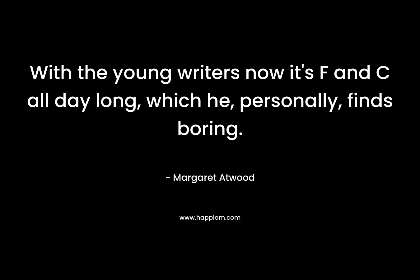 With the young writers now it’s F and C all day long, which he, personally, finds boring. – Margaret Atwood