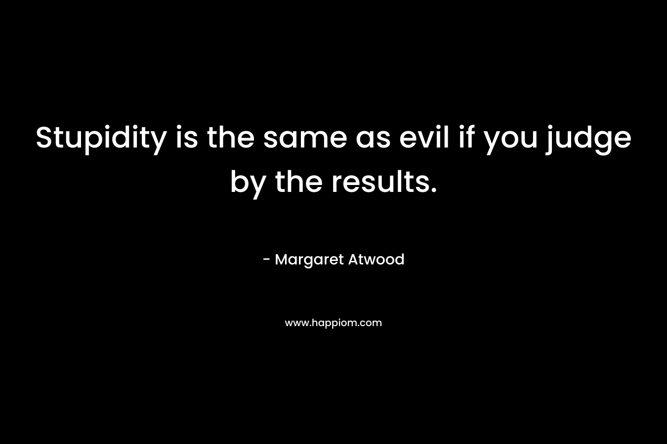 Stupidity is the same as evil if you judge by the results.