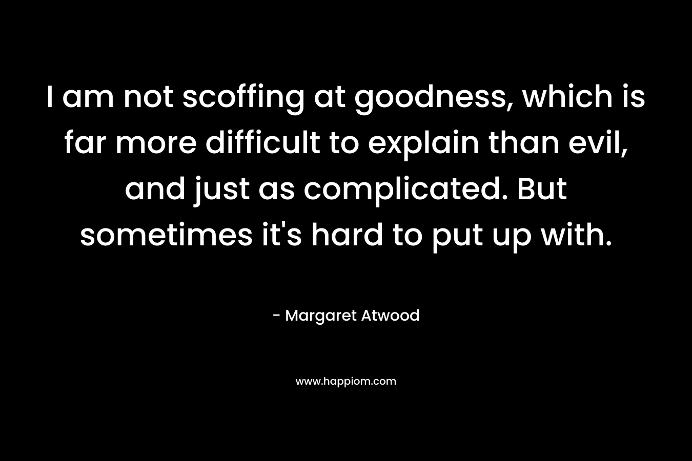 I am not scoffing at goodness, which is far more difficult to explain than evil, and just as complicated. But sometimes it's hard to put up with.