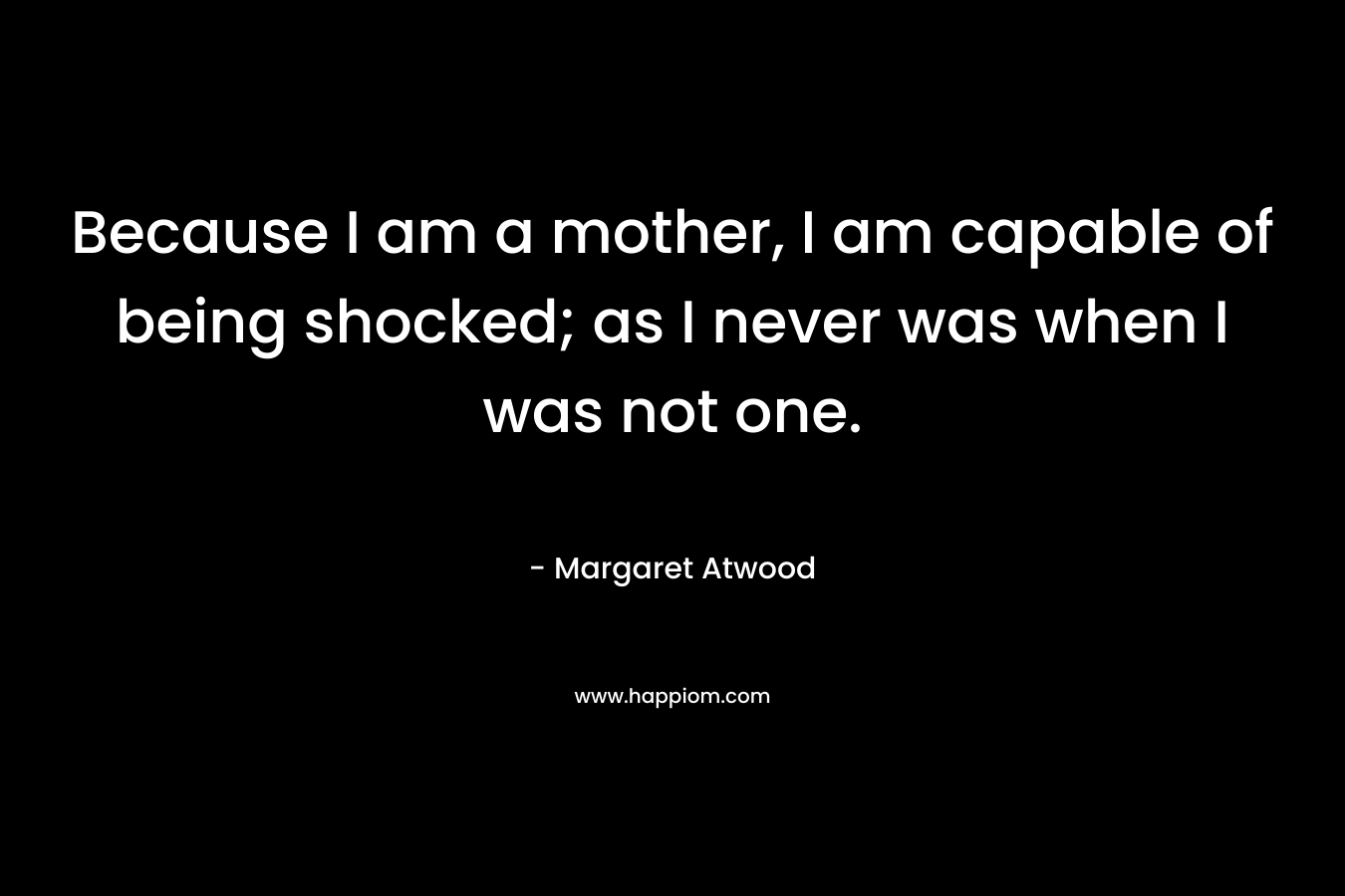 Because I am a mother, I am capable of being shocked; as I never was when I was not one.